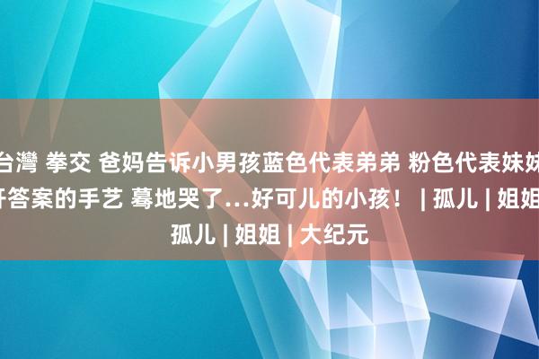 台灣 拳交 爸妈告诉小男孩蓝色代表弟弟 粉色代表妹妹 当他揭开答案的手艺 蓦地哭了…好可儿的小孩！ | 孤儿 | 姐姐 | 大纪元