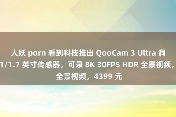 人妖 porn 看到科技推出 QooCam 3 Ultra 洞开相机：1/1.7 英寸传感器，可录 8K 30FPS HDR 全景视频，4399 元