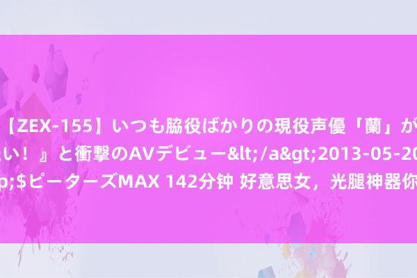 【ZEX-155】いつも脇役ばかりの現役声優「蘭」が『私も主役になりたい！』と衝撃のAVデビュー</a>2013-05-20ピーターズMAX&$ピーターズMAX 142分钟 好意思女，光腿神器你买对了吗? 二十五款连裤丝袜相比推行收尾