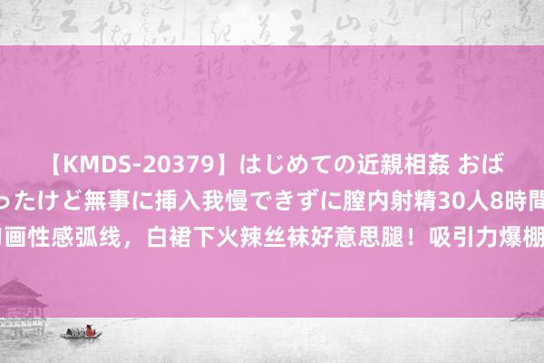 【KMDS-20379】はじめての近親相姦 おばさんの誘いに最初は戸惑ったけど無事に挿入我慢できずに膣内射精30人8時間 紧身衣勾画性感弧线，白裙下火辣丝袜好意思腿！吸引力爆棚的新习尚|裙装|长裙|穿搭|身段比例