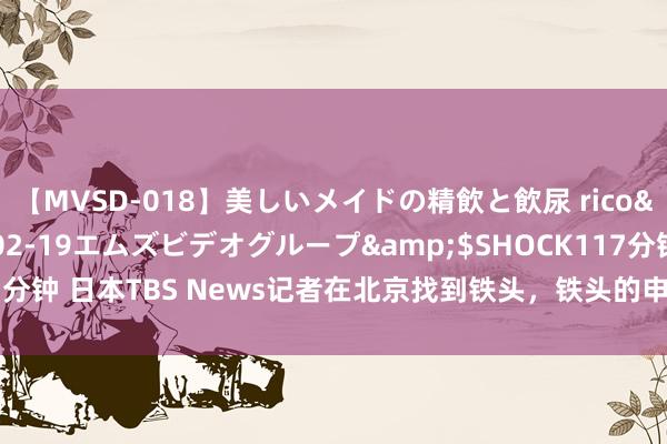 【MVSD-018】美しいメイドの精飲と飲尿 rico</a>2007-02-19エムズビデオグループ&$SHOCK117分钟 日本TBS News记者在北京找到铁头，铁头的申诉带着几分无耻和惧意