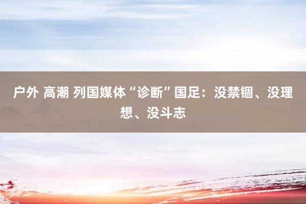 户外 高潮 列国媒体“诊断”国足：没禁锢、没理想、没斗志