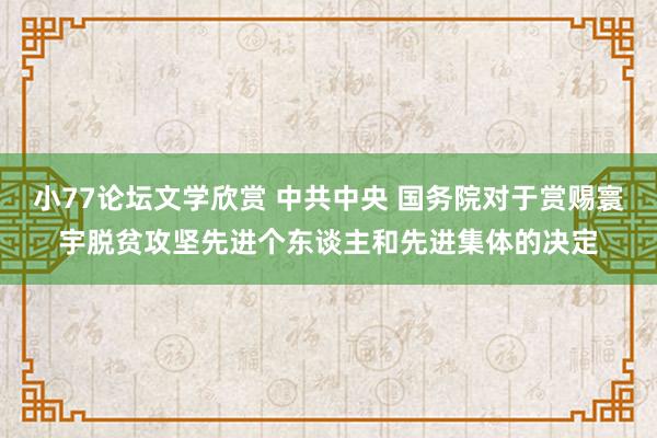 小77论坛文学欣赏 中共中央 国务院对于赏赐寰宇脱贫攻坚先进个东谈主和先进集体的决定