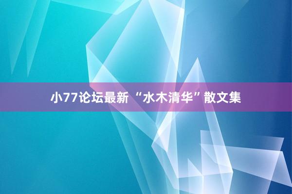 小77论坛最新 “水木清华”散文集