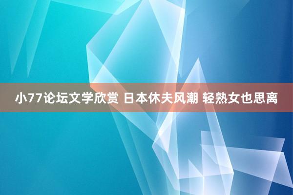 小77论坛文学欣赏 日本休夫风潮 轻熟女也思离