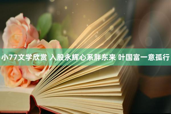 小77文学欣赏 入股永辉心系胖东来 叶国富一意孤行