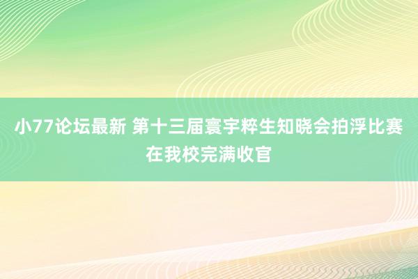 小77论坛最新 第十三届寰宇粹生知晓会拍浮比赛在我校完满收官