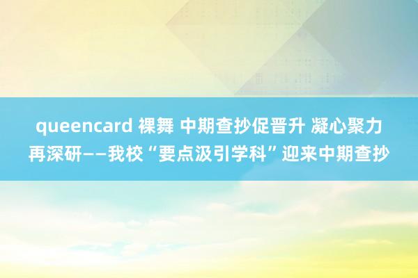 queencard 裸舞 中期查抄促晋升 凝心聚力再深研——我校“要点汲引学科”迎来中期查抄