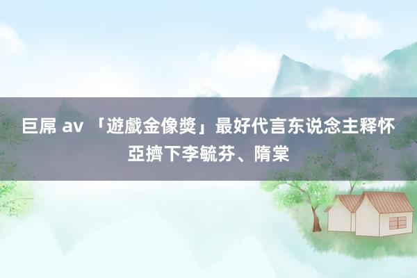 巨屌 av 「遊戲金像獎」最好代言东说念主　释怀亞擠下李毓芬、隋棠