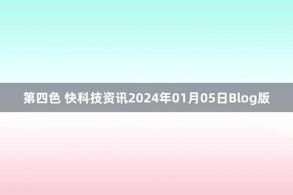 第四色 快科技资讯2024年01月05日Blog版