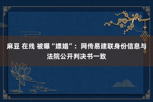 麻豆 在线 被曝“嫖娼”：网传易建联身份信息与法院公开判决书一致