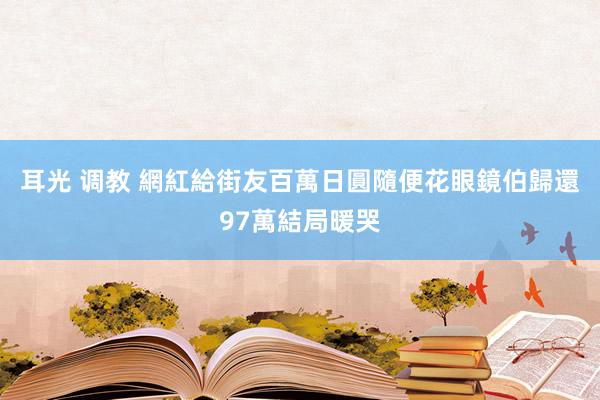 耳光 调教 網紅給街友百萬日圓隨便花　眼鏡伯歸還97萬結局暖哭