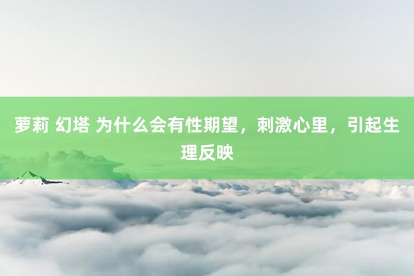 萝莉 幻塔 为什么会有性期望，刺激心里，引起生理反映