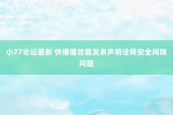 小77论坛最新 快播播放器发表声明诠释安全间隙问题