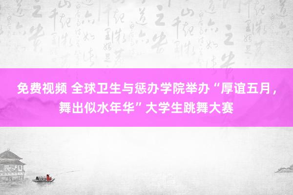 免费视频 全球卫生与惩办学院举办“厚谊五月，舞出似水年华”大学生跳舞大赛