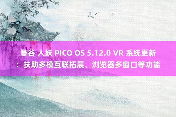 曼谷 人妖 PICO OS 5.12.0 VR 系统更新：扶助多模互联拓展、浏览器多窗口等功能