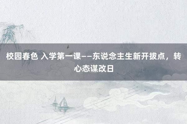 校园春色 入学第一课——东说念主生新开拔点，转心态谋改日