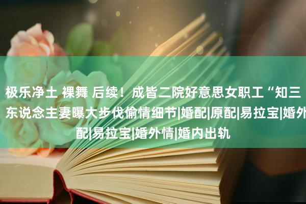 极乐净土 裸舞 后续！成皆二院好意思女职工“知三当三”被扒，东说念主妻曝大步伐偷情细节|婚配|原配|易拉宝|婚外情|婚内出轨