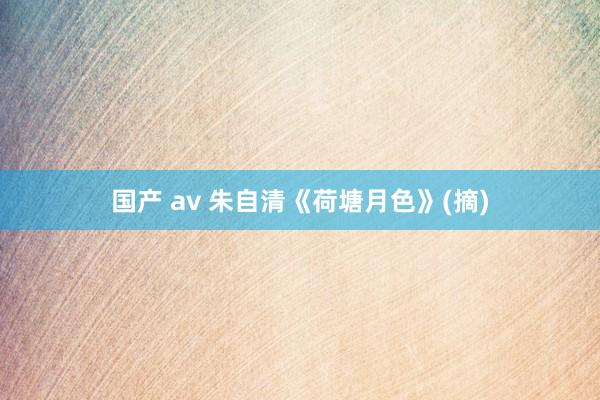 国产 av 朱自清《荷塘月色》(摘)