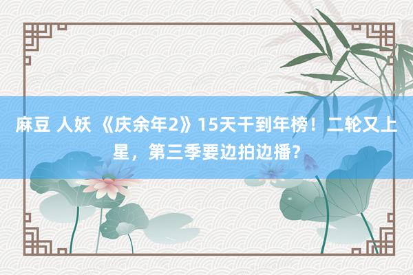 麻豆 人妖 《庆余年2》15天干到年榜！二轮又上星，第三季要边拍边播？