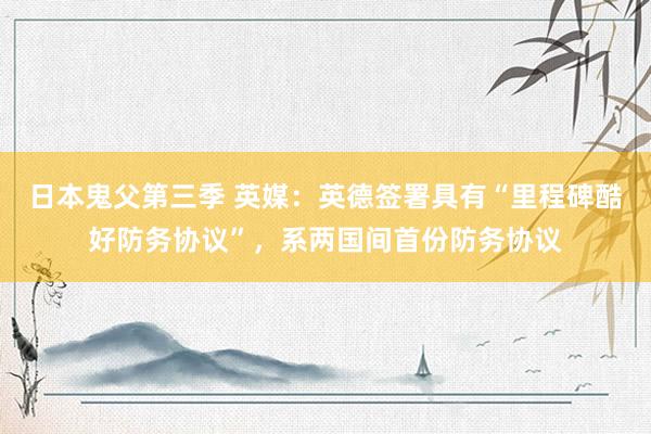 日本鬼父第三季 英媒：英德签署具有“里程碑酷好防务协议”，系两国间首份防务协议