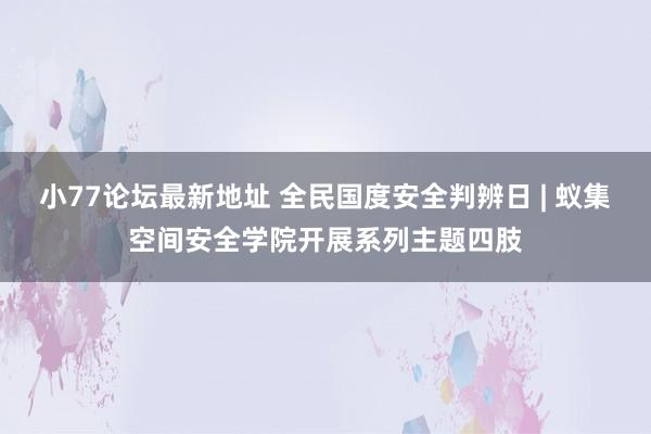 小77论坛最新地址 全民国度安全判辨日 | 蚁集空间安全学院开展系列主题四肢