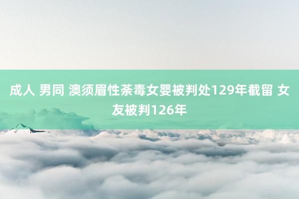 成人 男同 澳须眉性荼毒女婴被判处129年截留 女友被判126年