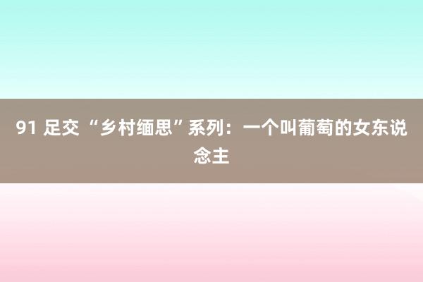 91 足交 “乡村缅思”系列：一个叫葡萄的女东说念主