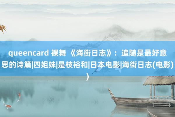 queencard 裸舞 《海街日志》：追随是最好意思的诗篇|四姐妹|是枝裕和|日本电影|海街日志(电影)