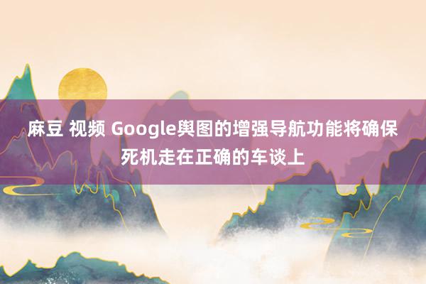 麻豆 视频 Google舆图的增强导航功能将确保死机走在正确的车谈上