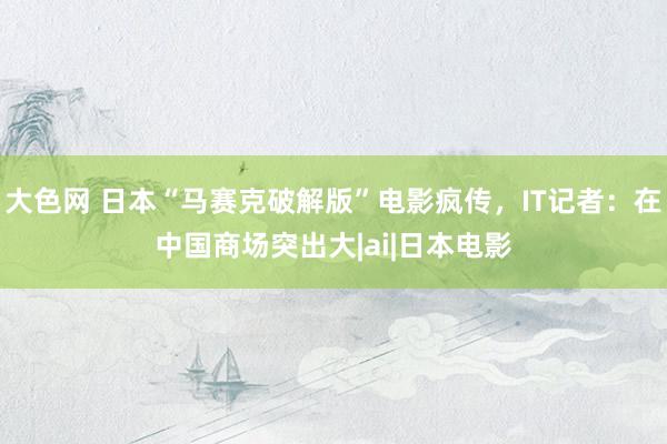 大色网 日本“马赛克破解版”电影疯传，IT记者：在中国商场突出大|ai|日本电影