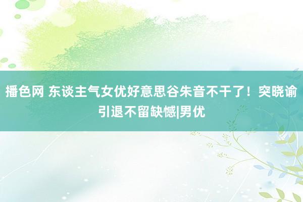 播色网 东谈主气女优好意思谷朱音不干了！突晓谕引退不留缺憾|男优