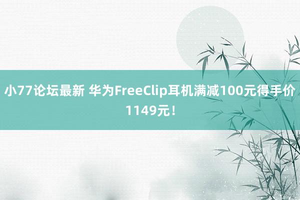 小77论坛最新 华为FreeClip耳机满减100元得手价1149元！