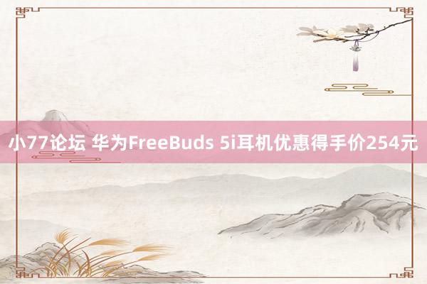 小77论坛 华为FreeBuds 5i耳机优惠得手价254元