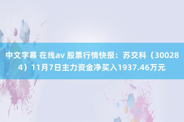 中文字幕 在线av 股票行情快报：苏交科（300284）11月7日主力资金净买入1937.46万元