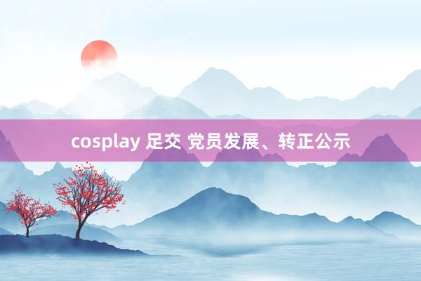 cosplay 足交 党员发展、转正公示