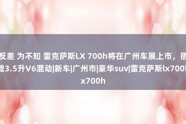 反差 为不知 雷克萨斯LX 700h将在广州车展上市，搭载3.5升V6混动|新车|广州市|豪华suv|雷克萨斯lx700h