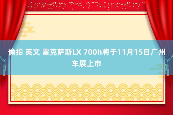 偷拍 英文 雷克萨斯LX 700h将于11月15日广州车展上市