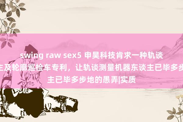 swing raw sex5 申昊科技肯求一种轨谈测量机器东谈主及轮廓巡检车专利，让轨谈测量机器东谈主已毕多步地的愚弄|实质