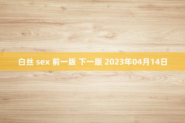 白丝 sex 前一版 下一版 2023年04月14日