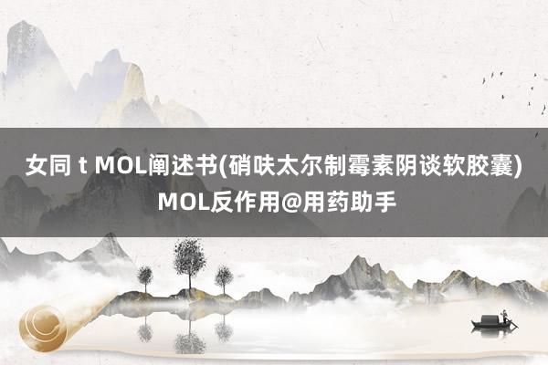 女同 t MOL阐述书(硝呋太尔制霉素阴谈软胶囊) MOL反作用@用药助手