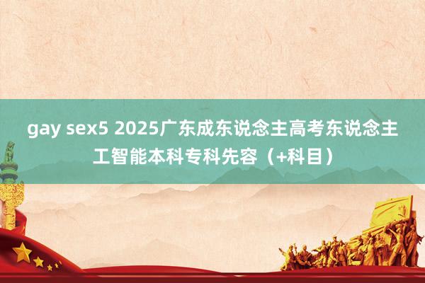 gay sex5 2025广东成东说念主高考东说念主工智能本科专科先容（+科目）