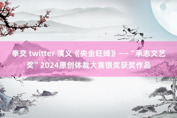 拳交 twitter 演义《央金旺姆》——“承志文艺奖”2024原创体裁大赛银奖获奖作品