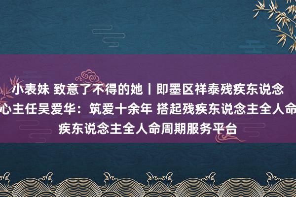 小表妹 致意了不得的她丨即墨区祥泰残疾东说念主空洞服务中心主任吴爱华：筑爱十余年 搭起残疾东说念主全人命周期服务平台