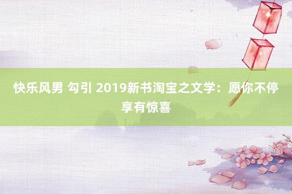 快乐风男 勾引 2019新书淘宝之文学：愿你不停享有惊喜