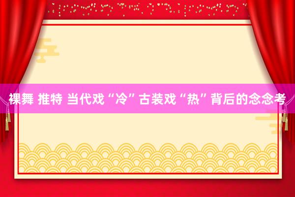 裸舞 推特 当代戏“冷”古装戏“热”背后的念念考