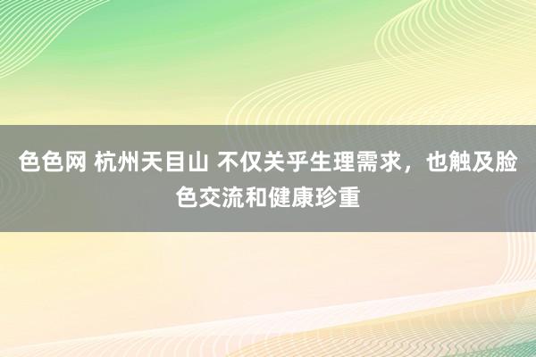色色网 杭州天目山 不仅关乎生理需求，也触及脸色交流和健康珍重